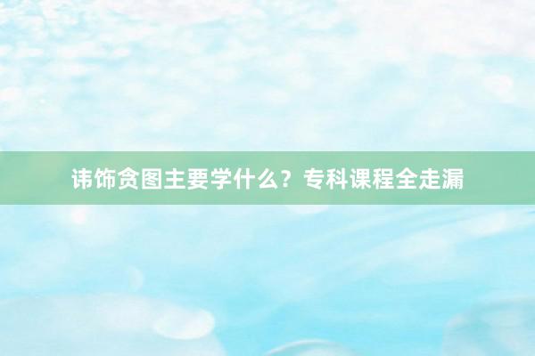 讳饰贪图主要学什么？专科课程全走漏