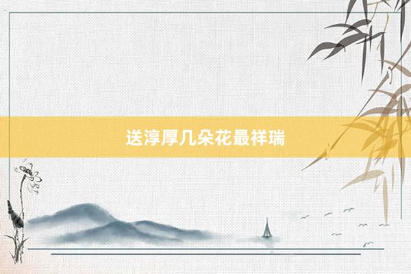 送淳厚几朵花最祥瑞